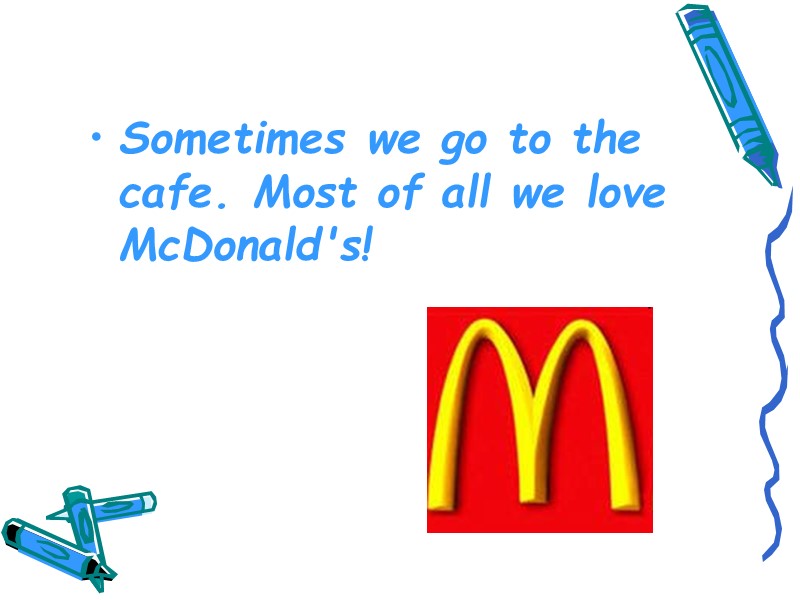 Sometimes we go to the cafe. Most of all we love McDonald's!